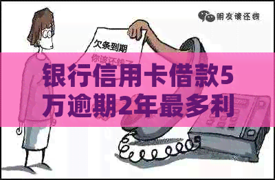 银行信用卡借款5万逾期2年最多利息是多少