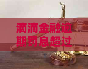 滴滴金融逾期罚息超过本金如何处理