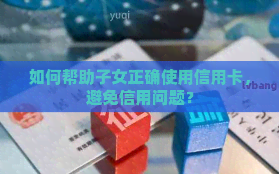 如何帮助子女正确使用信用卡，避免信用问题？