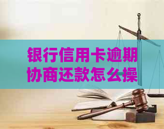 银行信用卡逾期协商还款怎么操作