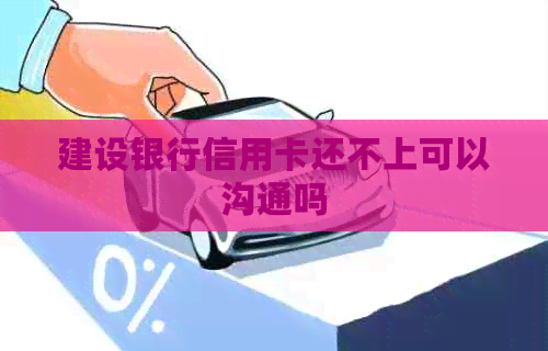 建设银行信用卡还不上可以沟通吗 建设银行信用卡还不上可以沟通吗