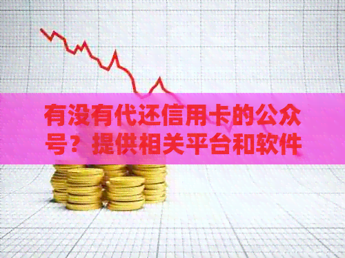 有没有代还信用卡的公众号？提供相关平台和软件推荐。