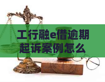 工行融e借逾期起诉案例怎么处理