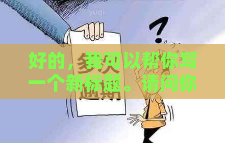 好的，我可以帮你写一个新标题。请问你需要我加入哪些关键词呢？