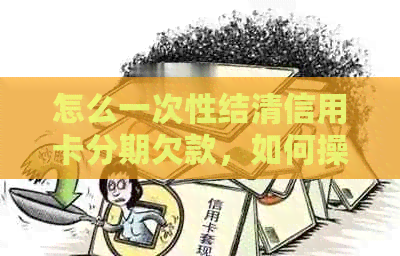 怎么一次性结清信用卡分期欠款，如何操作，相关步骤与建议