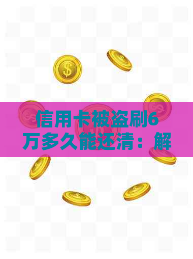 信用卡被盗刷6万多久能还清：解决方法与还款时间