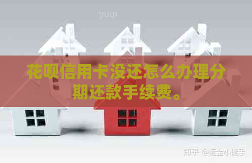 信用卡信用卡没还怎么办理分期还款手续费。