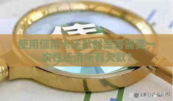 使用信用卡还款时是否需要一次性还清所有欠款？