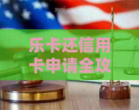 乐卡还信用卡申请全攻略：如何注册、使用方法以及相关注意事项