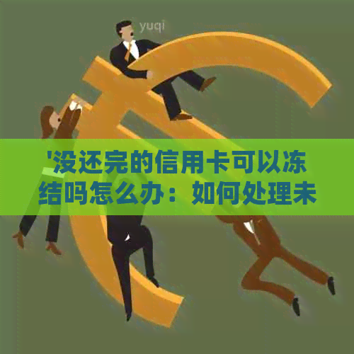 '没还完的信用卡可以冻结吗怎么办：如何处理未清信用卡及冻结银行卡操作'