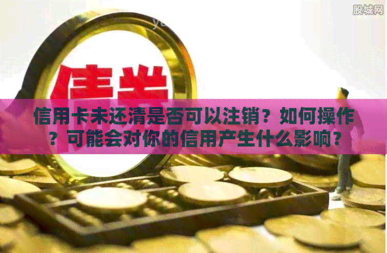 信用卡未还清是否可以注销？如何操作？可能会对你的信用产生什么影响？