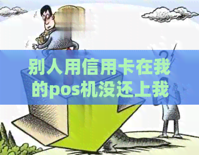 别人用信用卡在我的pos机没还上我有责任吗-别人用信用卡在我的pos机没还上我有责任吗