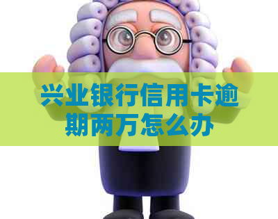 兴业银行信用卡逾期两万怎么办