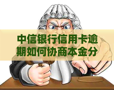 中信银行信用卡逾期如何协商本金分期处理