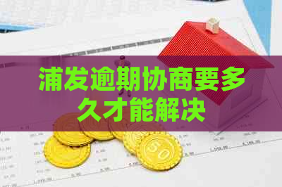 浦发逾期协商要多久才能解决