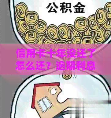 信用卡十年没还了怎么还？逾期利息、还款方式和继续使用问题解答