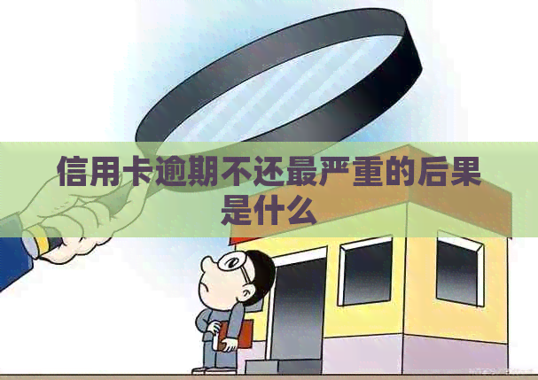 信用卡逾期不还最严重的后果是什么