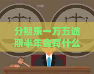 一万五逾期半年会有什么后果