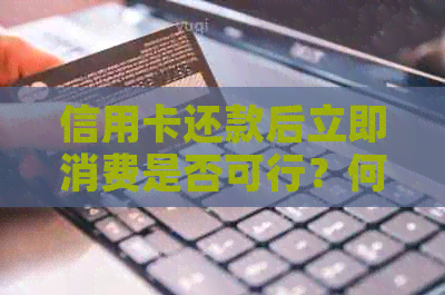 信用卡还款后立即消费是否可行？何时可以再次使用信用卡？