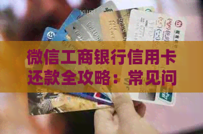 微信工商银行信用卡还款全攻略：常见问题解答、操作步骤及注意事项