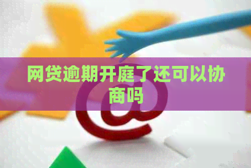 网贷逾期开庭了还可以协商吗