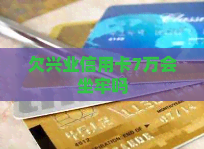 欠兴业信用卡7万会坐牢吗
