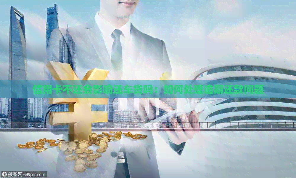 信用卡不还会影响还车贷吗：如何处理逾期还款问题