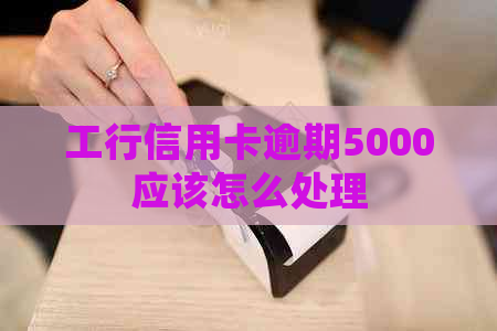 工行信用卡逾期5000应该怎么处理