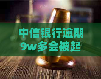 中信银行逾期9w多会被起诉吗怎么处理