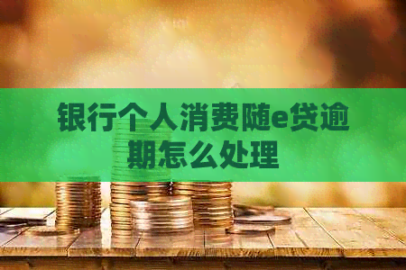 银行个人消费随e贷逾期怎么处理