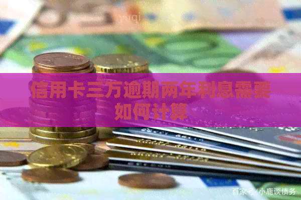 信用卡三万逾期两年利息需要如何计算