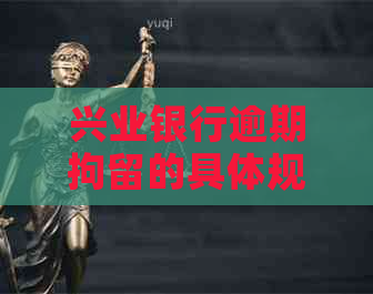 兴业银行逾期拘留的具体规定是什么