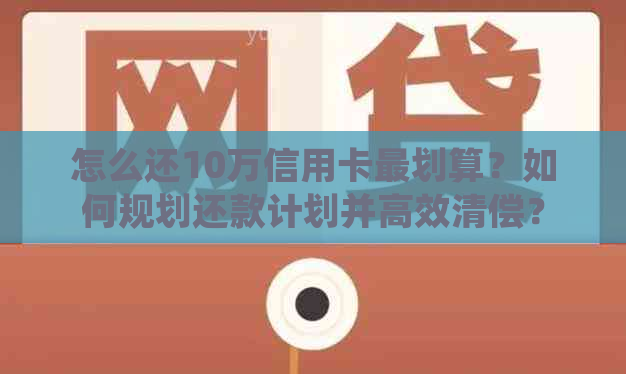 怎么还10万信用卡最划算？如何规划还款计划并高效清偿？