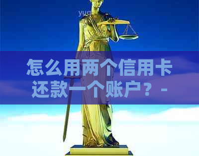 怎么用两个信用卡还款一个账户？-怎么用两个信用卡还款一个账户呢