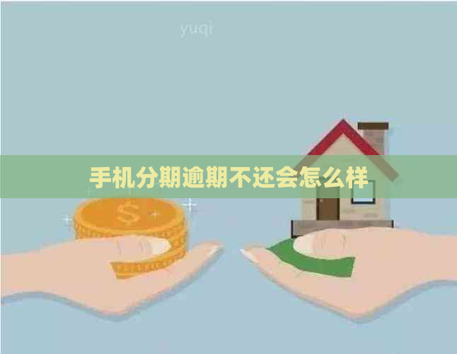 手机分期逾期不还会怎么样 手机分期逾期不还会怎么样