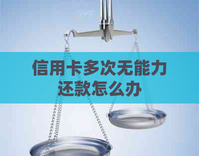 信用卡多次无能力还款怎么办