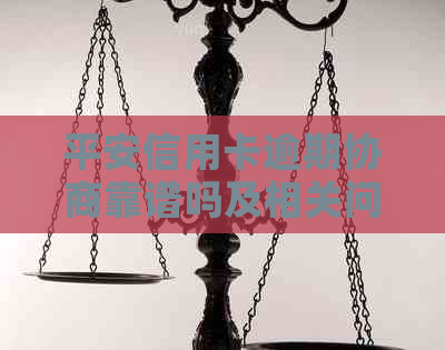 平安信用卡逾期协商靠谱吗及相关问题解答