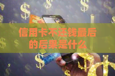 信用卡不还钱最后的后果是什么