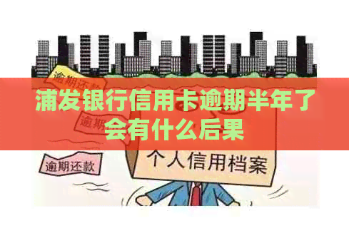浦发银行信用卡逾期半年了会有什么后果