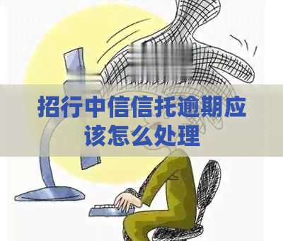 招行中信信托逾期应该怎么处理