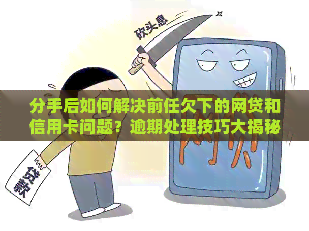 分手后如何解决前任欠下的网贷和信用卡问题？逾期处理技巧大揭秘！