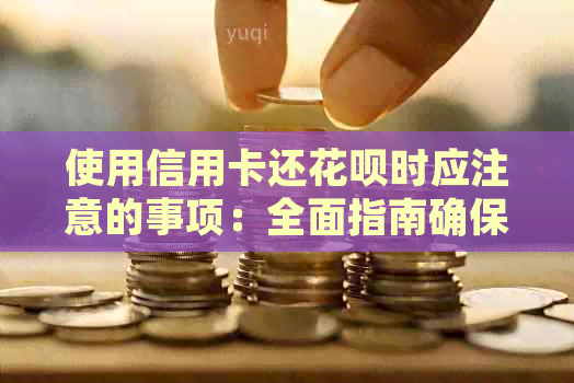 使用信用卡还信用卡时应注意的事项：全面指南确保还款顺利进行