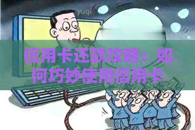 信用卡还款攻略：如何巧妙使用信用卡还清信用卡欠款，让你的信用更好