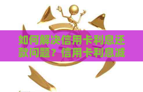 如何解决信用卡利息还款问题？信用卡利息减免方法大汇总！