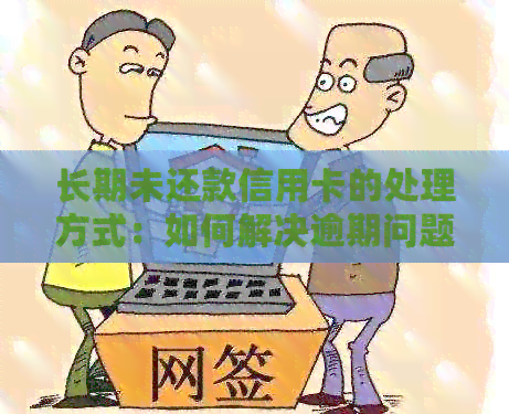 长期未还款信用卡的处理方式：如何解决逾期问题