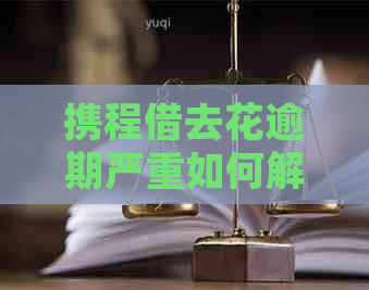 携程借去花逾期严重如何解决