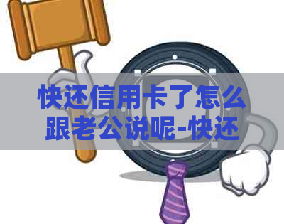 快还信用卡了怎么跟老公说呢-快还信用卡了怎么跟老公说呢