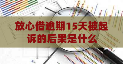 放心借逾期15天被起诉的后果是什么