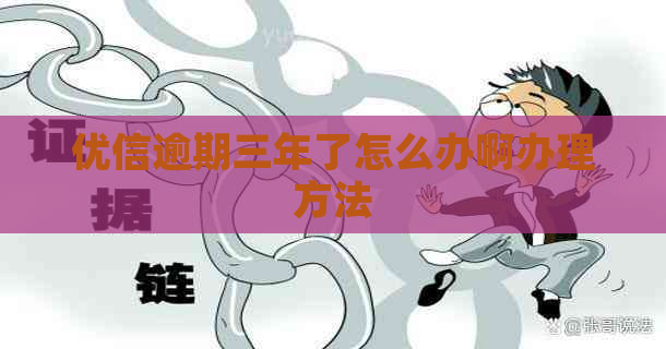 优信逾期三年了怎么办啊办理方法