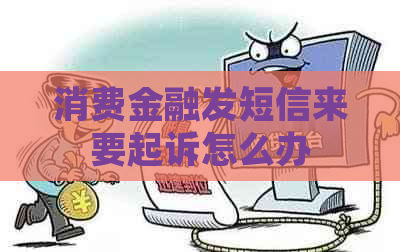 消费金融发短信来要起诉怎么办